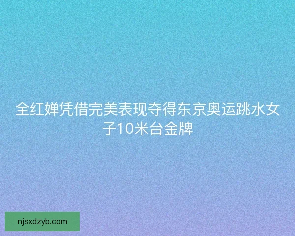全红婵凭借完美表现夺得东京奥运跳水女子10米台金牌