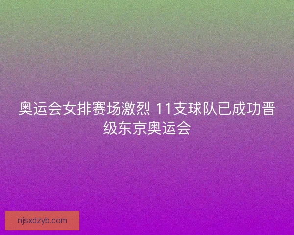奥运会女排赛场激烈 11支球队已成功晋级东京奥运会