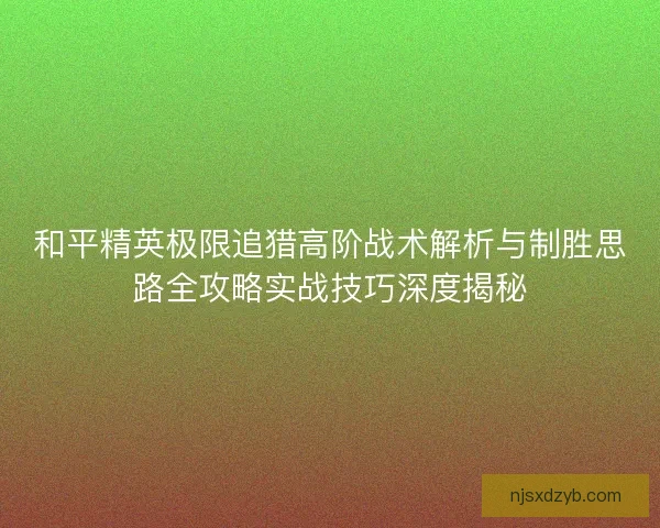 和平精英极限追猎高阶战术解析与制胜思路全攻略实战技巧深度揭秘