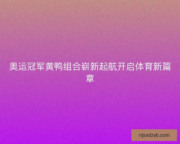 奥运冠军黄鸭组合崭新起航开启体育新篇章