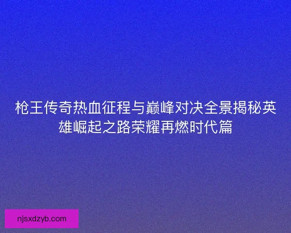 枪王传奇热血征程与巅峰对决全景揭秘英雄崛起之路荣耀再燃时代篇