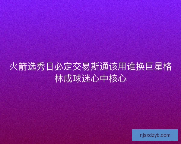 火箭选秀日必定交易斯通该用谁换巨星格林成球迷心中核心