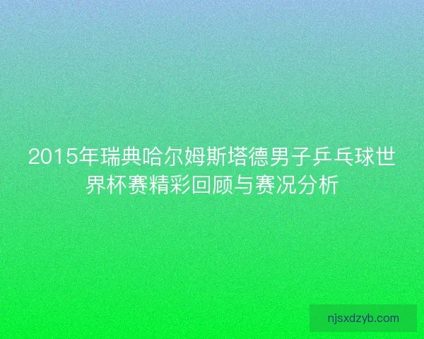 2015年瑞典哈尔姆斯塔德男子乒乓球世界杯赛精彩回顾与赛况分析