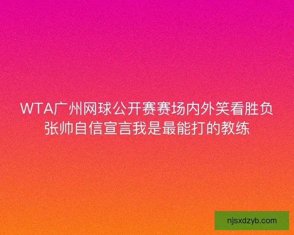 WTA广州网球公开赛赛场内外笑看胜负张帅自信宣言我是最能打的教练