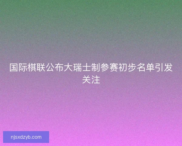 国际棋联公布大瑞士制参赛初步名单引发关注