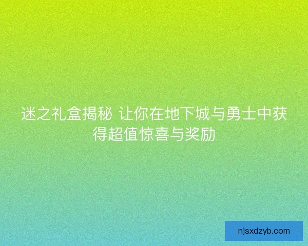 迷之礼盒揭秘 让你在地下城与勇士中获得超值惊喜与奖励