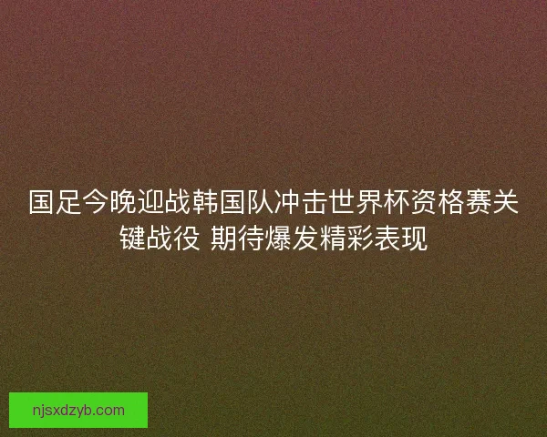 国足今晚迎战韩国队冲击世界杯资格赛关键战役 期待爆发精彩表现