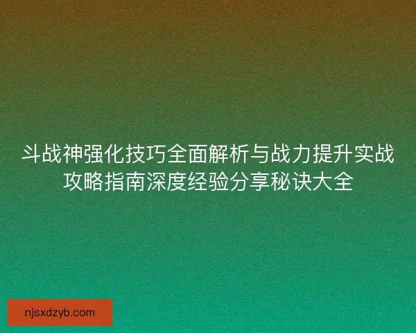 斗战神强化技巧全面解析与战力提升实战攻略指南深度经验分享秘诀大全