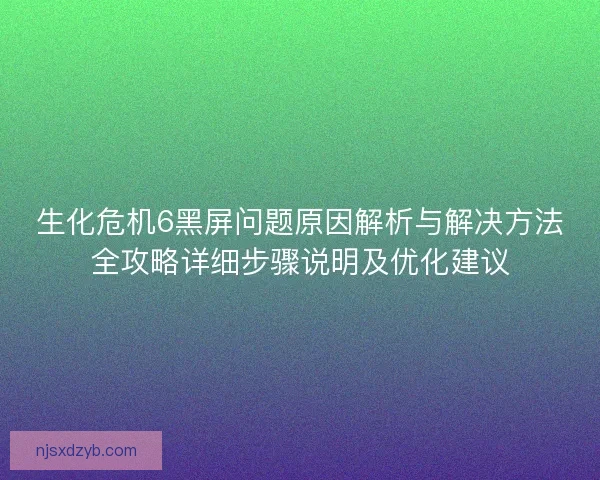 生化危机6黑屏问题原因解析与解决方法全攻略详细步骤说明及优化建议