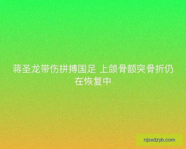 蒋圣龙带伤拼搏国足 上颌骨额突骨折仍在恢复中