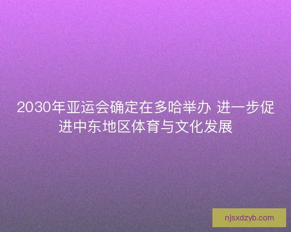 2030年亚运会确定在多哈举办 进一步促进中东地区体育与文化发展