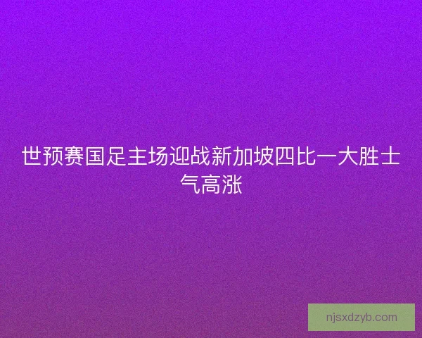 世预赛国足主场迎战新加坡四比一大胜士气高涨