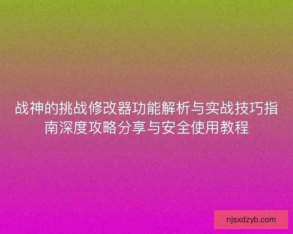 战神的挑战修改器功能解析与实战技巧指南深度攻略分享与安全使用教程 战神的挑战修改器功能解析与实战技巧指南深度攻略分享与安全使用教程