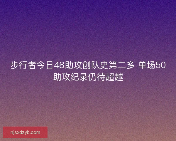 步行者今日48助攻创队史第二多 单场50助攻纪录仍待超越