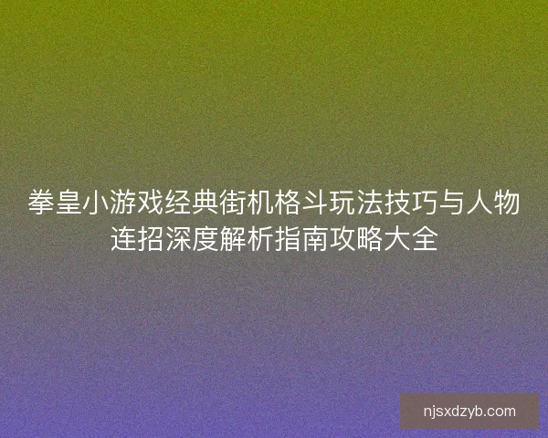 拳皇小游戏经典街机格斗玩法技巧与人物连招深度解析指南攻略大全