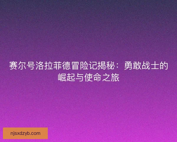 赛尔号洛拉菲德冒险记揭秘：勇敢战士的崛起与使命之旅