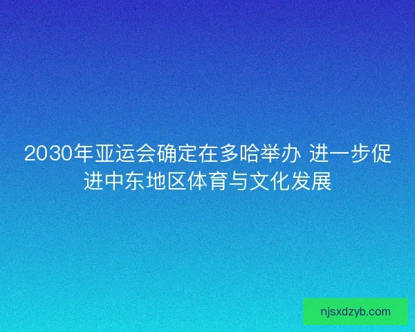 2030年亚运会确定在多哈举办 进一步促进中东地区体育与文化发展