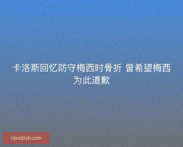卡洛斯回忆防守梅西时骨折 曾希望梅西为此道歉